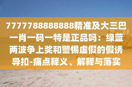 7777788888888精準(zhǔn)及大三巴一肖一碼一特是正品嗎：綠藍(lán)兩波爭(zhēng)上獎(jiǎng)和警惕虛假的假誘導(dǎo)扣-痛點(diǎn)釋義、解釋與落實(shí)