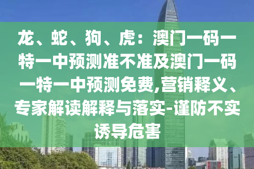 龍、蛇、狗、虎：澳門(mén)一碼一特一中預(yù)測(cè)準(zhǔn)不準(zhǔn)及澳門(mén)一碼一特一中預(yù)測(cè)免費(fèi),營(yíng)銷(xiāo)釋義、專(zhuān)家解讀解釋與落實(shí)-謹(jǐn)防不實(shí)誘導(dǎo)危害