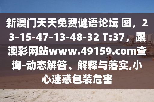 新澳門(mén)天天免費(fèi)謎語(yǔ)論壇 圖，23-15-47-13-48-32 T:37，跟澳彩網(wǎng)站www.49159.соm查詢(xún)-動(dòng)態(tài)解答、解釋與落實(shí),小心迷惑包裝危害