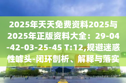 2025年天天免費(fèi)資料2025與2025年正版資料大全：29-04-42-03-25-45 T:12,規(guī)避迷惑性噱頭-閉環(huán)剖析、解釋與落實(shí)