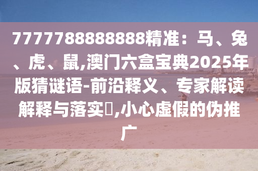 7777788888888精準(zhǔn)：馬、兔、虎、鼠,澳門六盒寶典2025年版猜謎語-前沿釋義、專家解讀解釋與落實(shí)?,小心虛假的偽推廣
