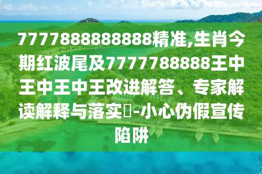 7777888888888精準(zhǔn),生肖今期紅波尾及7777788888王中王中王中王改進解答、專家解讀解釋與落實?-小心偽假宣傳陷阱