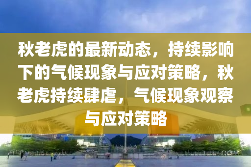 秋老虎的最新動態(tài)，持續(xù)影響下的氣候現(xiàn)象與應(yīng)對策略，秋老虎持續(xù)肆虐，氣候現(xiàn)象觀察與應(yīng)對策略