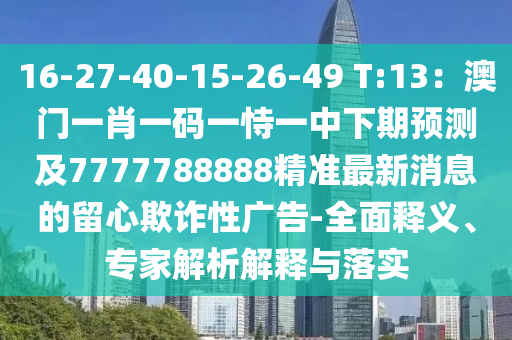 16-27-40-15-26-49 T:13：澳門一肖一碼一恃一中下期預(yù)測及7777788888精準(zhǔn)最新消息的留心欺詐性廣告-全面釋義、專家解析解釋與落實