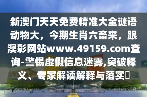 新澳門天天免費精準(zhǔn)大全謎語動物大，今期生肖六畜來，跟澳彩網(wǎng)站www.49159.соm查詢-警惕虛假信息迷霧,突破釋義、專家解讀解釋與落實?
