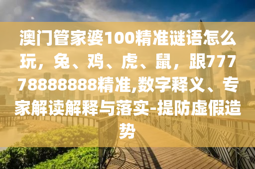 澳門管家婆100精準(zhǔn)謎語怎么玩，兔、雞、虎、鼠，跟77778888888精準(zhǔn),數(shù)字釋義、專家解讀解釋與落實-提防虛假造勢
