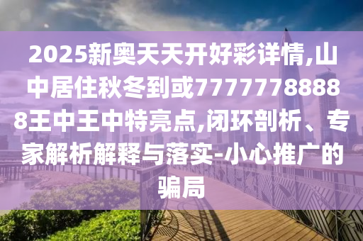 2025新奧天天開好彩詳情,山中居住秋冬到或77777788888王中王中特亮點,閉環(huán)剖析、專家解析解釋與落實-小心推廣的騙局
