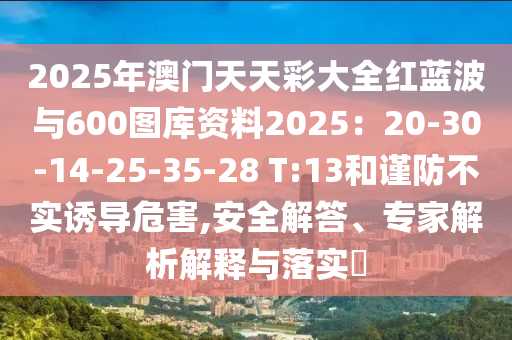 2025年澳門天天彩大全紅藍波與600圖庫資料2025：20-30-14-25-35-28 T:13和謹(jǐn)防不實誘導(dǎo)危害,安全解答、專家解析解釋與落實?