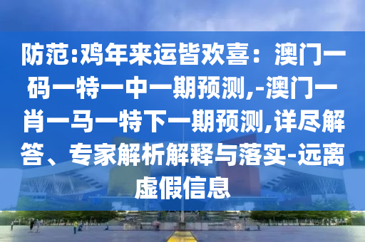 防范:雞年來運皆歡喜：澳門一碼一特一中一期預(yù)測,-澳門一肖一馬一特下一期預(yù)測,詳盡解答、專家解析解釋與落實-遠離虛假信息