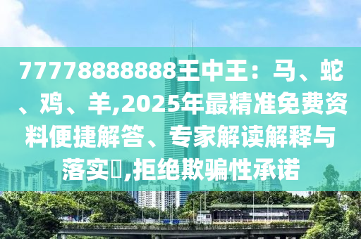 77778888888王中王：馬、蛇、雞、羊,2025年最精準(zhǔn)免費資料便捷解答、專家解讀解釋與落實?,拒絕欺騙性承諾