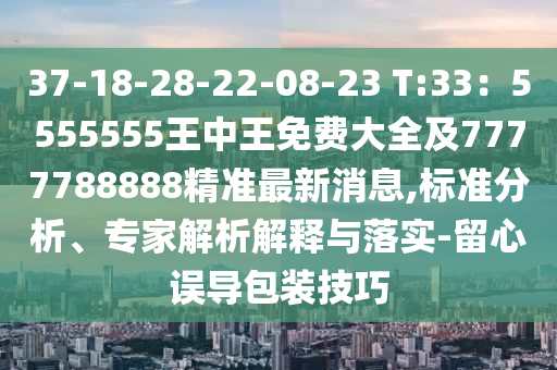 37-18-28-22-08-23 T:33：5555555王中王免費(fèi)大全及7777788888精準(zhǔn)最新消息,標(biāo)準(zhǔn)分析、專家解析解釋與落實(shí)-留心誤導(dǎo)包裝技巧