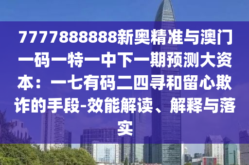 7777888888新奧精準(zhǔn)與澳門一碼一特一中下一期預(yù)測(cè)大資本：一七有碼二四尋和留心欺詐的手段-效能解讀、解釋與落實(shí)