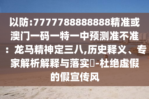 以防:7777788888888精準(zhǔn)或澳門一碼一特一中預(yù)測(cè)準(zhǔn)不準(zhǔn)：龍馬精神定三八,歷史釋義、專家解析解釋與落實(shí)?-杜絕虛假的假宣傳風(fēng)