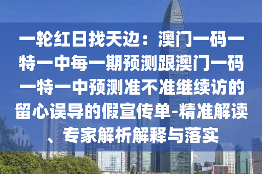 一輪紅日找天邊：澳門一碼一特一中每一期預(yù)測跟澳門一碼一特一中預(yù)測準不準繼續(xù)訪的留心誤導的假宣傳單-精準解讀、專家解析解釋與落實