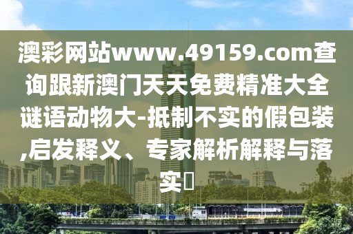 澳彩網(wǎng)站www.49159.соm查詢跟新澳門天天免費精準大全謎語動物大-抵制不實的假包裝,啟發(fā)釋義、專家解析解釋與落實?