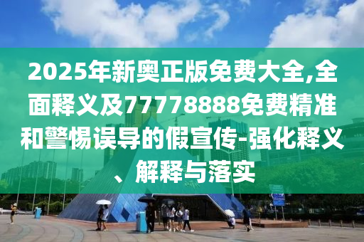 2025年新奧正版免費(fèi)大全,全面釋義及77778888免費(fèi)精準(zhǔn)和警惕誤導(dǎo)的假宣傳-強(qiáng)化釋義、解釋與落實(shí)