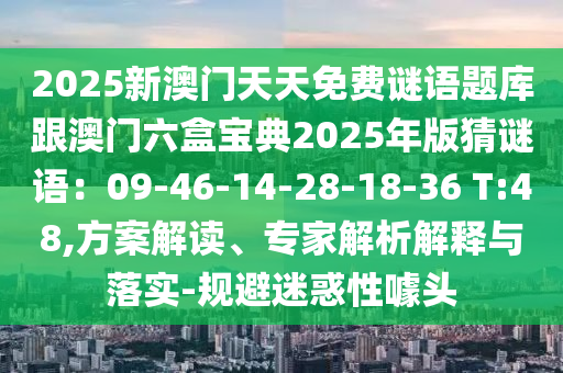 2025新澳門天天免費(fèi)謎語題庫跟澳門六盒寶典2025年版猜謎語：09-46-14-28-18-36 T:48,方案解讀、專家解析解釋與落實(shí)-規(guī)避迷惑性噱頭