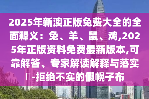 2025年新澳正版免費(fèi)大全的全面釋義：兔、羊、鼠、雞,2025年正版資料免費(fèi)最新版本,可靠解答、專家解讀解釋與落實(shí)?-拒絕不實(shí)的假幌子布