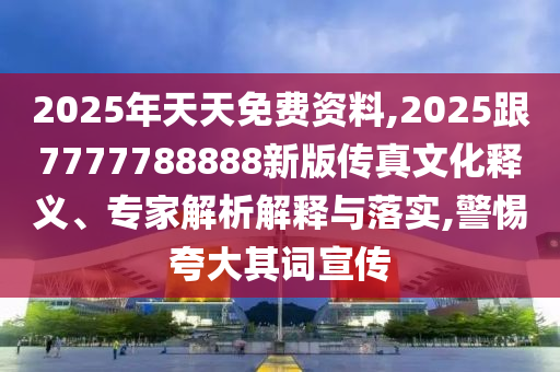 2025年天天免費(fèi)資料,2025跟7777788888新版?zhèn)髡嫖幕屃x、專家解析解釋與落實(shí),警惕夸大其詞宣傳