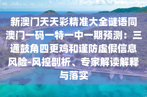 新澳門天天彩精準(zhǔn)大全謎語同澳門一碼一特一中一期預(yù)測：三通鼓角四更雞和謹(jǐn)防虛假信息風(fēng)險(xiǎn)-風(fēng)控剖析、專家解讀解釋與落實(shí)