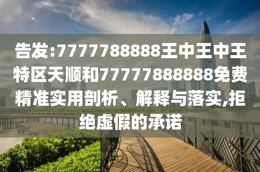 告發(fā):7777788888王中王中王特區(qū)天順和77777888888免費精準實用剖析、解釋與落實,拒絕虛假的承諾