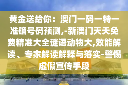 黃金送給你：澳門一碼一特一準確號碼預測,-新澳門天天免費精準大全謎語動物大,效能解讀、專家解讀解釋與落實-警惕虛假宣傳手段