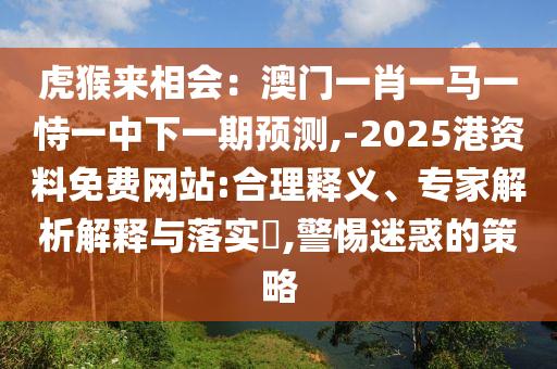 虎猴來相會：澳門一肖一馬一恃一中下一期預測,-2025港資料免費網(wǎng)站:合理釋義、專家解析解釋與落實?,警惕迷惑的策略