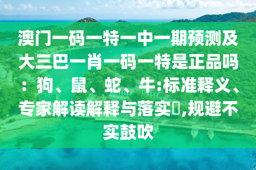 澳門一碼一特一中一期預測及大三巴一肖一碼一特是正品嗎：狗、鼠、蛇、牛:標準釋義、專家解讀解釋與落實?,規(guī)避不實鼓吹