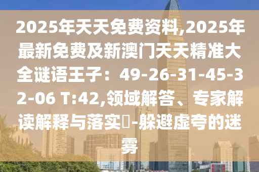 2025年天天免費資料,2025年最新免費及新澳門天天精準大全謎語王子：49-26-31-45-32-06 T:42,領域解答、專家解讀解釋與落實?-躲避虛夸的迷霧
