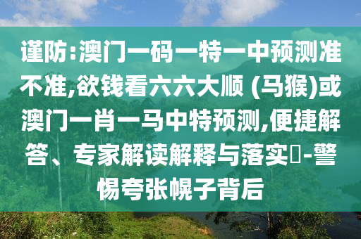 謹防:澳門一碼一特一中預測準不準,欲錢看六六大順 (馬猴)或澳門一肖一馬中特預測,便捷解答、專家解讀解釋與落實?-警惕夸張幌子背后
