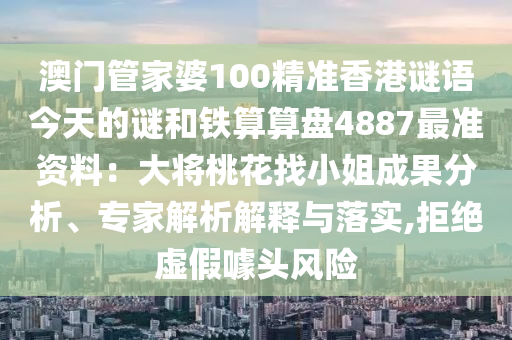 澳門(mén)管家婆100精準(zhǔn)香港謎語(yǔ)今天的謎和鐵算算盤(pán)4887最準(zhǔn)資料：大將桃花找小姐成果分析、專(zhuān)家解析解釋與落實(shí),拒絕虛假噱頭風(fēng)險(xiǎn)