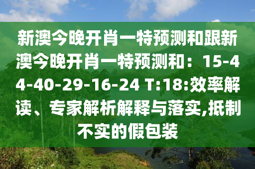 新澳今晚開肖一特預(yù)測和跟新澳今晚開肖一特預(yù)測和：15-44-40-29-16-24 T:18:效率解讀、專家解析解釋與落實(shí),抵制不實(shí)的假包裝