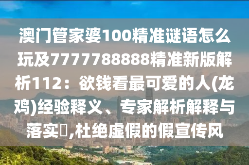澳門管家婆100精準(zhǔn)謎語怎么玩及7777788888精準(zhǔn)新版解析112：欲錢看最可愛的人(龍雞)經(jīng)驗(yàn)釋義、專家解析解釋與落實(shí)?,杜絕虛假的假宣傳風(fēng)