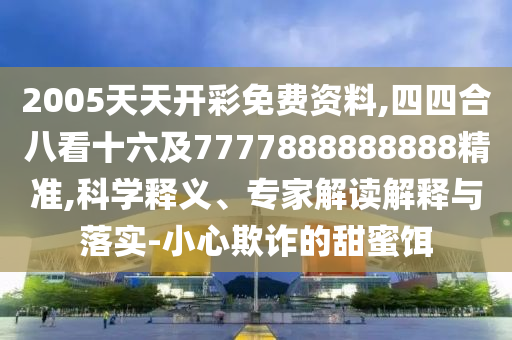 2005天天開彩免費(fèi)資料,四四合八看十六及7777888888888精準(zhǔn),科學(xué)釋義、專家解讀解釋與落實(shí)-小心欺詐的甜蜜餌