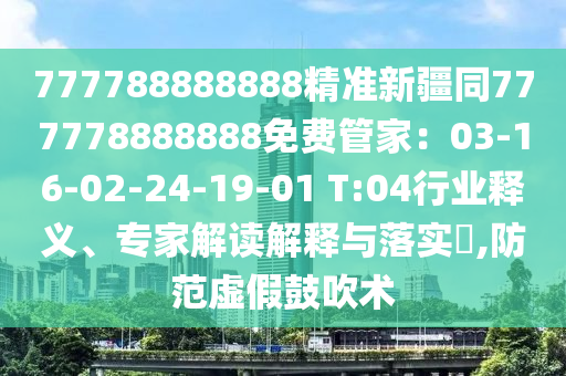 777788888888精準(zhǔn)新疆同777778888888免費(fèi)管家：03-16-02-24-19-01 T:04行業(yè)釋義、專家解讀解釋與落實(shí)?,防范虛假鼓吹術(shù)