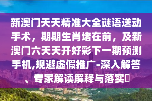新澳門天天精準(zhǔn)大全謎語送動(dòng)手術(shù)，期期生肖堵在前，及新澳門六天天開好彩下一期預(yù)測手機(jī),規(guī)避虛假推廣-深入解答、專家解讀解釋與落實(shí)?
