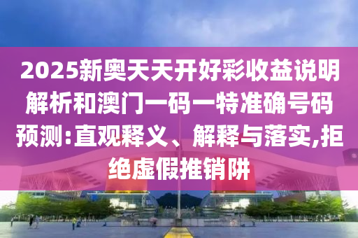 2025新奧天天開好彩收益說明解析和澳門一碼一特準(zhǔn)確號(hào)碼預(yù)測:直觀釋義、解釋與落實(shí),拒絕虛假推銷阱