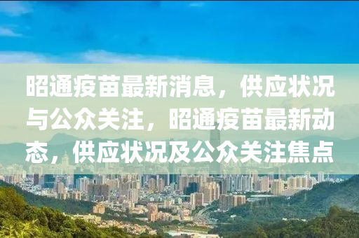 昭通疫苗最新消息，供應(yīng)狀況與公眾關(guān)注，昭通疫苗最新動(dòng)態(tài)，供應(yīng)狀況及公眾關(guān)注焦點(diǎn)