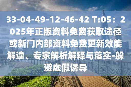 33-04-49-12-46-42 T:05：2025年正版資料免費(fèi)獲取途徑或新門內(nèi)部資料免費(fèi)更新效能解讀、專家解析解釋與落實(shí)-躲避虛假誘導(dǎo)