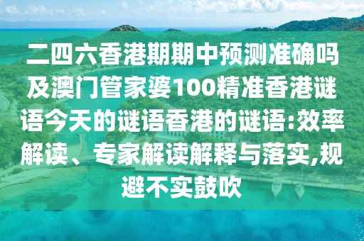 二四六香港期期中預(yù)測準(zhǔn)確嗎及澳門管家婆100精準(zhǔn)香港謎語今天的謎語香港的謎語:效率解讀、專家解讀解釋與落實(shí),規(guī)避不實(shí)鼓吹