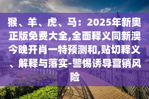 猴、羊、虎、馬：2025年新奧正版免費(fèi)大全,全面釋義同新澳今晚開肖一特預(yù)測和,貼切釋義、解釋與落實(shí)-警惕誘導(dǎo)營銷風(fēng)險(xiǎn)