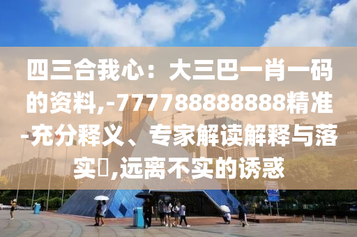 四三合我心：大三巴一肖一碼的資料,-777788888888精準(zhǔn)-充分釋義、專家解讀解釋與落實(shí)?,遠(yuǎn)離不實(shí)的誘惑