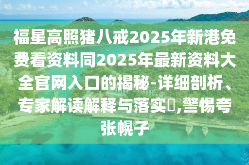 福星高照豬八戒2025年新港免費看資料同2025年最新資料大全官網(wǎng)入口的揭秘-詳細剖析、專家解讀解釋與落實?,警惕夸張幌子