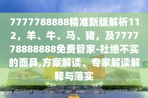 7777788888精準新版解析112，羊、牛、馬、豬，及777778888888免費管家-杜絕不實的面具,方案解讀、專家解讀解釋與落實