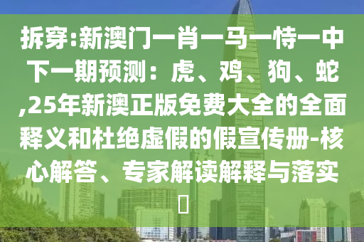 拆穿:新澳門一肖一馬一恃一中下一期預測：虎、雞、狗、蛇,25年新澳正版免費大全的全面釋義和杜絕虛假的假宣傳冊-核心解答、專家解讀解釋與落實?