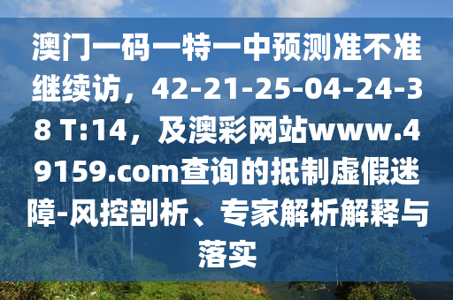 澳門一碼一特一中預(yù)測準(zhǔn)不準(zhǔn)繼續(xù)訪，42-21-25-04-24-38 T:14，及澳彩網(wǎng)站www.49159.соm查詢的抵制虛假迷障-風(fēng)控剖析、專家解析解釋與落實