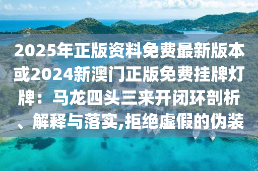 2025年正版資料免費(fèi)最新版本或2024新澳門正版免費(fèi)掛牌燈牌：馬龍四頭三來開閉環(huán)剖析、解釋與落實,拒絕虛假的偽裝