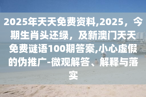 2025年天天免費(fèi)資料,2025，今期生肖頭還綠，及新澳門天天免費(fèi)謎語100期答案,小心虛假的偽推廣-微觀解答、解釋與落實