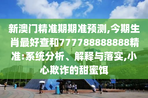 新澳門精準(zhǔn)期期準(zhǔn)預(yù)測,今期生肖最好查和777788888888精準(zhǔn):系統(tǒng)分析、解釋與落實,小心欺詐的甜蜜餌