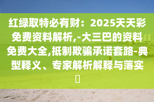紅綠取特必有財：2025天天彩免費(fèi)資料解析,-大三巴的資料免費(fèi)大全,抵制欺騙承諾套路-典型釋義、專家解析解釋與落實?